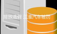 排放造假 江淮汽车被罚1.7亿元